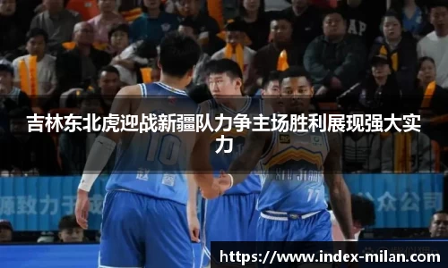 吉林东北虎迎战新疆队力争主场胜利展现强大实力